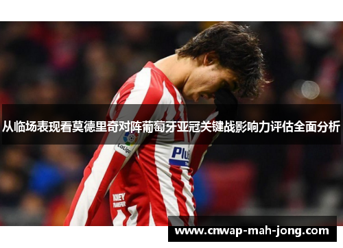 从临场表现看莫德里奇对阵葡萄牙亚冠关键战影响力评估全面分析