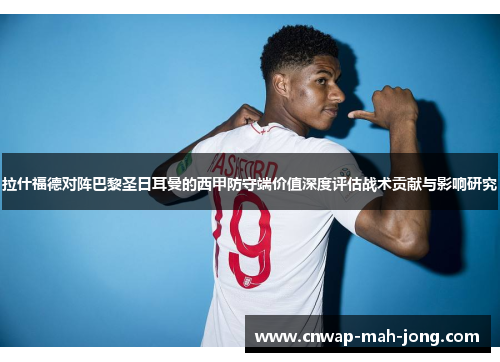 拉什福德对阵巴黎圣日耳曼的西甲防守端价值深度评估战术贡献与影响研究