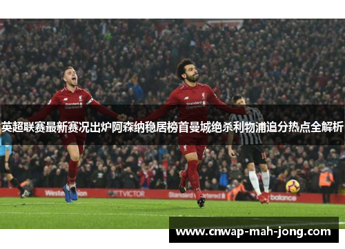 英超联赛最新赛况出炉阿森纳稳居榜首曼城绝杀利物浦追分热点全解析