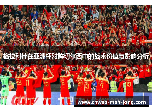 格拉利什在亚洲杯对阵切尔西中的战术价值与影响分析