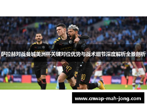 萨拉赫对战曼城美洲杯关键对位优势与战术细节深度解析全景剖析
