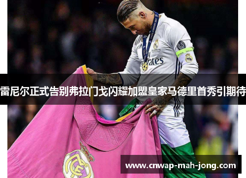 雷尼尔正式告别弗拉门戈闪耀加盟皇家马德里首秀引期待