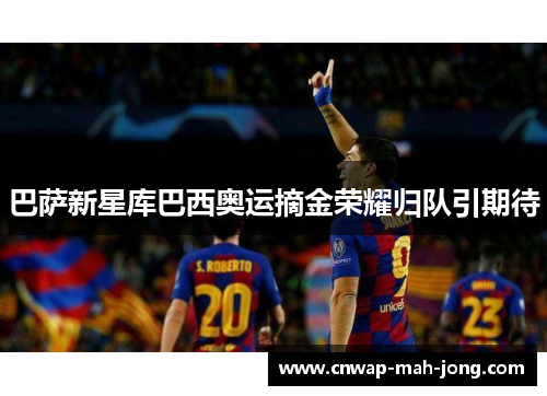 巴萨新星库巴西奥运摘金荣耀归队引期待