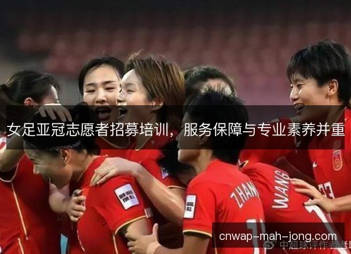女足亚冠志愿者招募培训，服务保障与专业素养并重